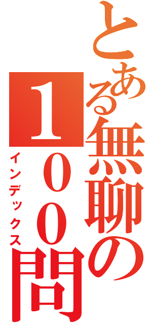 とある無聊の１００問（インデックス）