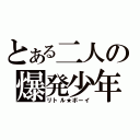 とある二人の爆発少年（リトル★ボーイ）