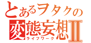 とあるヲタクの変態妄想Ⅱ（ライフワーク）