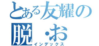 とある友耀の脱・お（インデックス）