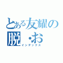 とある友耀の脱・お（インデックス）