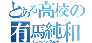 とある高校の有馬純和（ミュージック王子）