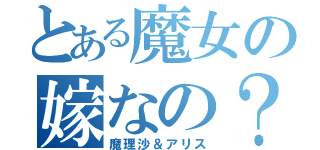 とある魔女の嫁なの？（魔理沙＆アリス）