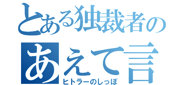 とある独裁者のあえて言おうクズであると（ヒトラーのしっぽ）