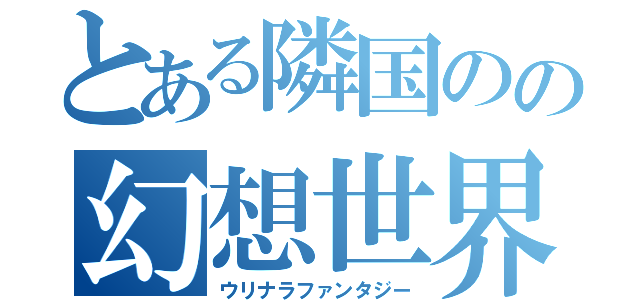 とある隣国のの幻想世界（ウリナラファンタジー）