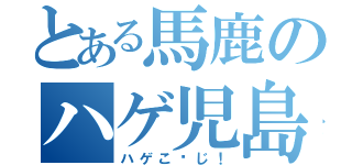 とある馬鹿のハゲ児島（ハゲこ〜じ！）