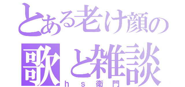 とある老け顔の歌と雑談（ｈｓ衛門）