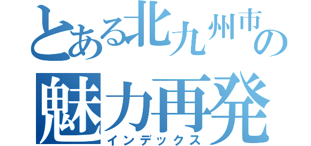 とある北九州市の魅力再発見（インデックス）