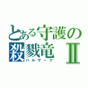 とある守護の殺戮竜Ⅱ（バルザーク）