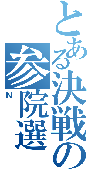 とある決戦の参院選（Ｎ）