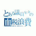 とある議員年金の血税浪費（肩書の数、数倍額が貰える）