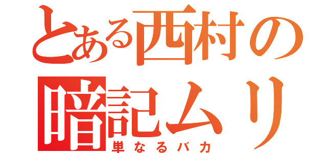 とある西村の暗記ムリ（単なるバカ）