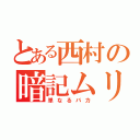 とある西村の暗記ムリ（単なるバカ）