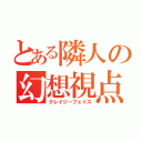 とある隣人の幻想視点（クレイジーフェイス）