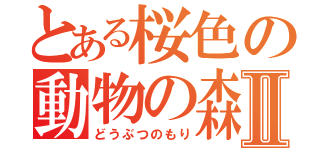 とある桜色の動物の森Ⅱ（どうぶつのもり）