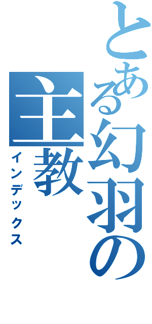 とある幻羽の主教（インデックス）