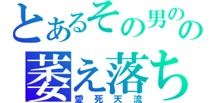 とあるその男のの萎え落ち（愛死天流）