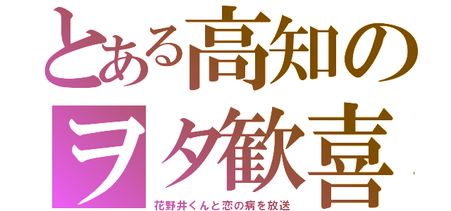 とある高知のヲタ歓喜（花野井くんと恋の病を放送）