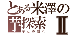 とある米澤の芋探索Ⅱ（芋との戯れ）