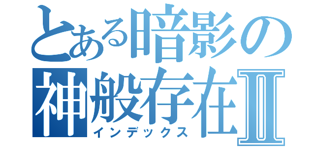 とある暗影の神般存在Ⅱ（インデックス）