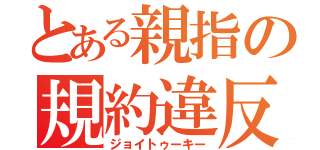 とある親指の規約違反（ジョイトゥーキー）