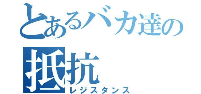 とあるバカ達の抵抗（レジスタンス）