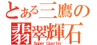 とある三鷹の翡翠輝石（Ｓｕｐｅｒ Ｑｕａｒｔｅｒ）