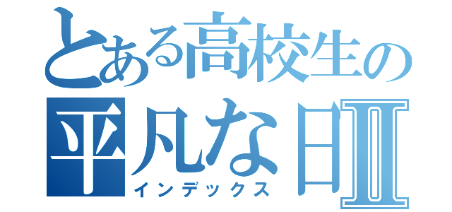 とある高校生の平凡な日常Ⅱ（インデックス）