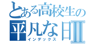 とある高校生の平凡な日常Ⅱ（インデックス）