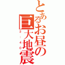 とあるお昼の巨大地震（２：４０）