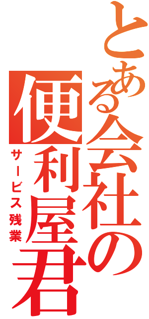 とある会社の便利屋君（サービス残業）