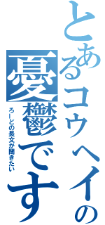 とあるコウヘイの憂鬱です（ろーどの長文が聞きたい）