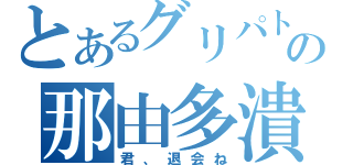 とあるグリパトの那由多潰し（君、退会ね）