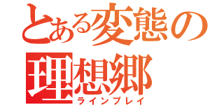 とある変態の理想郷（ラインプレイ）