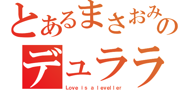 とあるまさおみのデュラララ！！（Ｌｏｖｅ ｉｓ ａ ｌｅｖｅｌｌｅｒ）