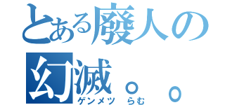 とある廢人の幻滅。。（ゲンメツ らむ）