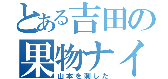 とある吉田の果物ナイフ（山本を刺した）