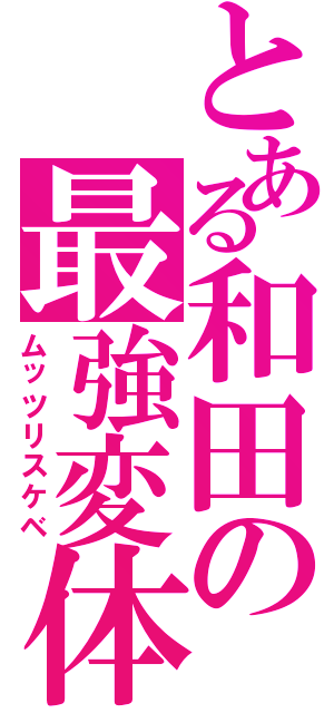 とある和田の最強変体（ムッツリスケベ）