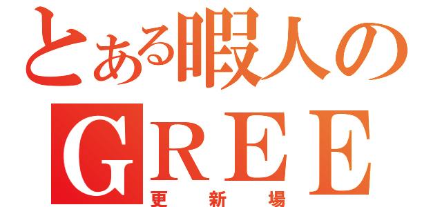 とある暇人のＧＲＥＥ（更新場）