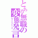 とある無職の変態発言（セクハラレータ）