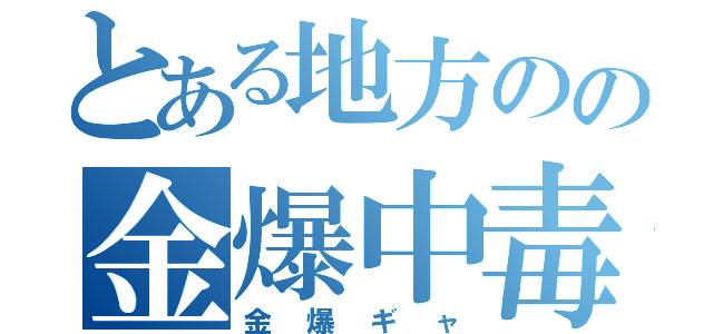 とある地方のの金爆中毒（金爆ギャ）
