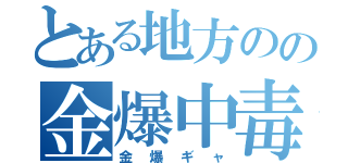 とある地方のの金爆中毒（金爆ギャ）
