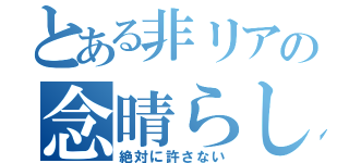 とある非リアの念晴らし（絶対に許さない）