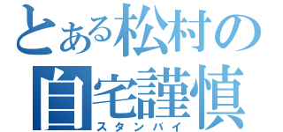 とある松村の自宅謹慎（スタンバイ）