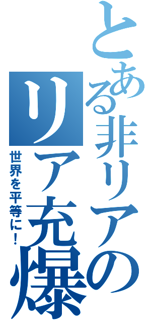 とある非リアのリア充爆破（世界を平等に！）