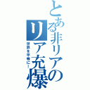 とある非リアのリア充爆破（世界を平等に！）