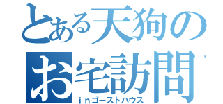 とある天狗のお宅訪問（ｉｎゴーストハウス）