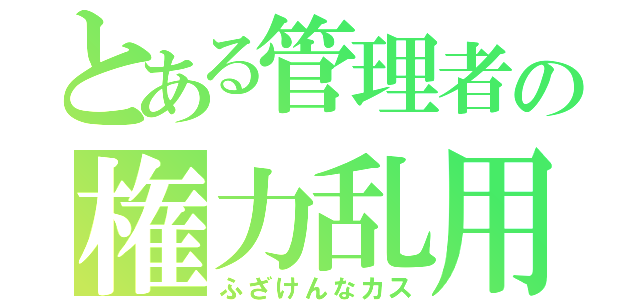 とある管理者の権力乱用（ふざけんなカス）