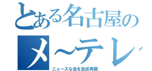 とある名古屋のメ～テレ（ニュースな会を放送再開）