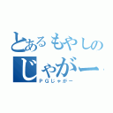 とあるもやしのじゃがー（ＰＧじゃがー）